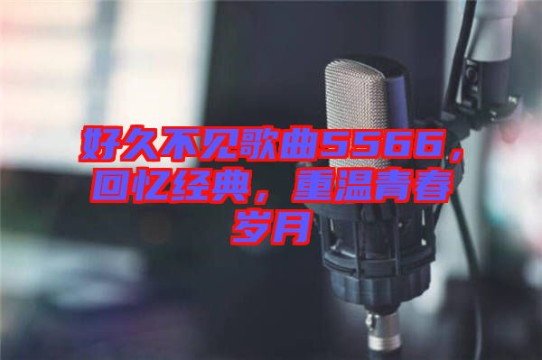 好久不見歌曲5566，回憶經典，重溫青春歲月