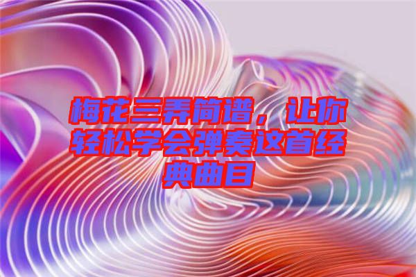 梅花三弄簡(jiǎn)譜,讓你輕松學(xué)會(huì)彈奏這首經(jīng)典曲目
