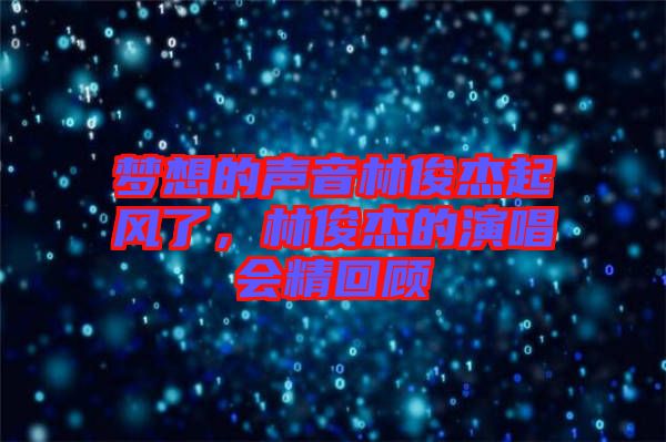 夢(mèng)想的聲音林俊杰起風(fēng)了,林俊杰的演唱會(huì)精回顧