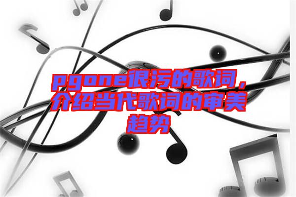 pgone很污的歌詞,介紹當(dāng)代歌詞的審美趨勢