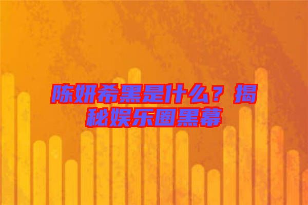 陳妍希黑是什么？揭秘娛樂圈黑幕