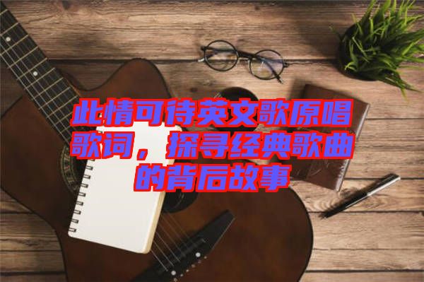此情可待英文歌原唱歌詞,探尋經(jīng)典歌曲的背后故事