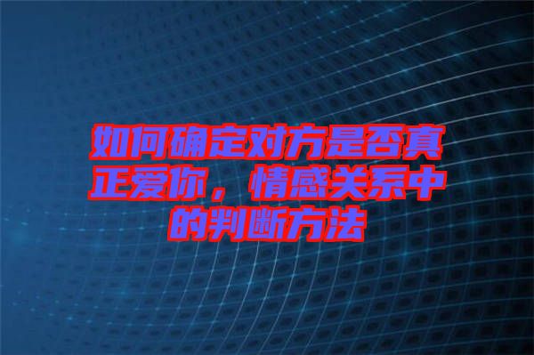 如何確定對方是否真正愛你,情感關系中的判斷方法