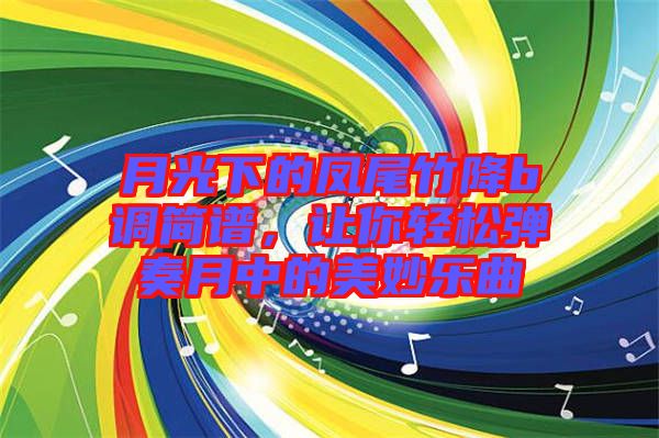 月光下的鳳尾竹降b調(diào)簡(jiǎn)譜,讓你輕松彈奏月中的美妙樂曲