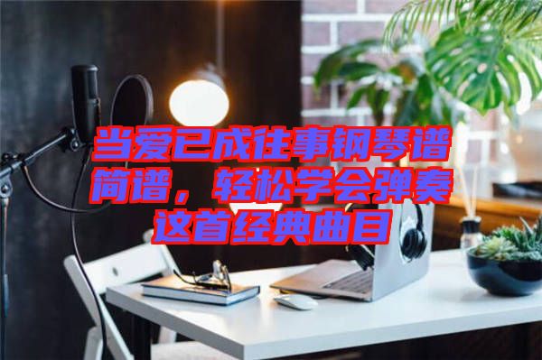 當愛已成往事鋼琴譜簡譜,輕松學會彈奏這首經典曲目