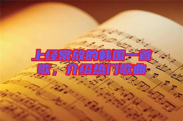 上經(jīng)常放的韓國一首歌,介紹熱門歌曲
