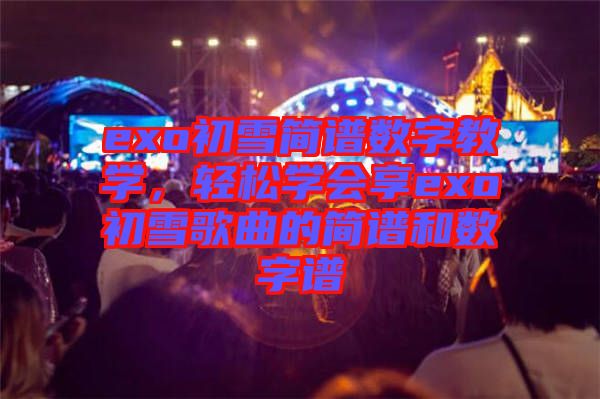 exo初雪簡譜數(shù)字教學,輕松學會享exo初雪歌曲的簡譜和數(shù)字譜