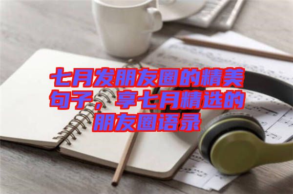 七月發朋友圈的精美句子,享七月精選的朋友圈語錄