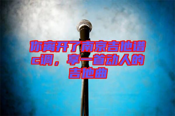 你離開(kāi)了南京吉他譜c調(diào),享一首動(dòng)人的吉他曲