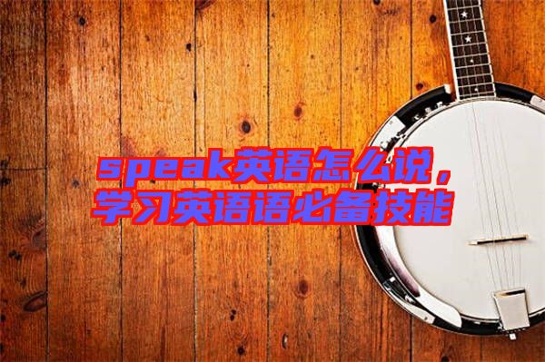 speak英語怎么說,學(xué)習(xí)英語語必備技能