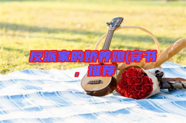 反派家的嬌養(yǎng)媳(穿書(shū),推薦