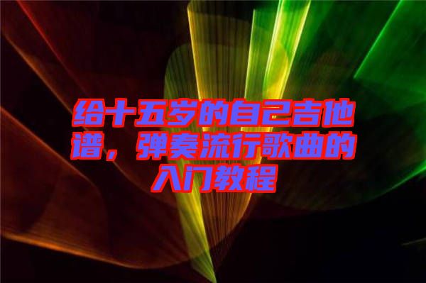 給十五歲的自己吉他譜，彈奏流行歌曲的入門教程