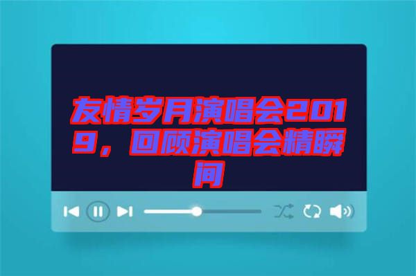 友情歲月演唱會2019，回顧演唱會精瞬間