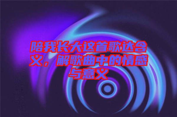 陪我長大這首歌達含義，解歌曲中的情感與意義