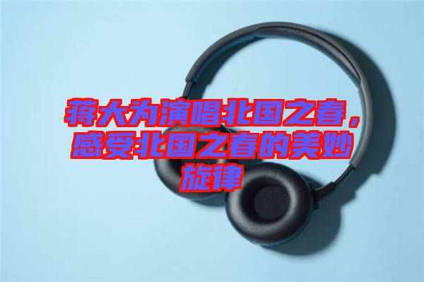 蔣大為演唱北國(guó)之春，感受北國(guó)之春的美妙旋律