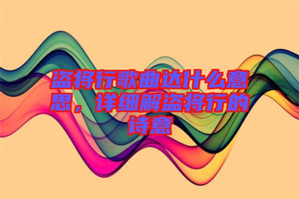 盜將行歌曲達(dá)什么意思,詳細(xì)解盜將行的詩意