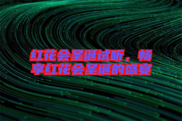 紅花會(huì)圣誕試聽(tīng),暢享紅花會(huì)圣誕的盛宴