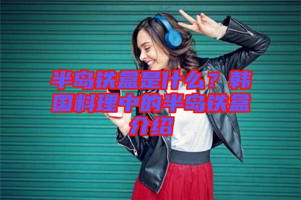 半島鐵盒是什么?韓國(guó)料理中的半島鐵盒介紹