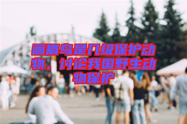 畫(huà)眉鳥(niǎo)是幾級(jí)保護(hù)動(dòng)物,討論我國(guó)野生動(dòng)物保護(hù)