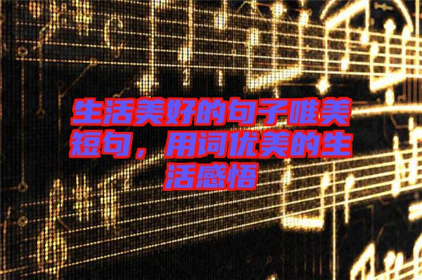 生活美好的句子唯美短句,用詞優(yōu)美的生活感悟