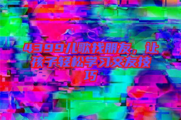 4399兒歌找朋友,讓孩子輕松學習交友技巧