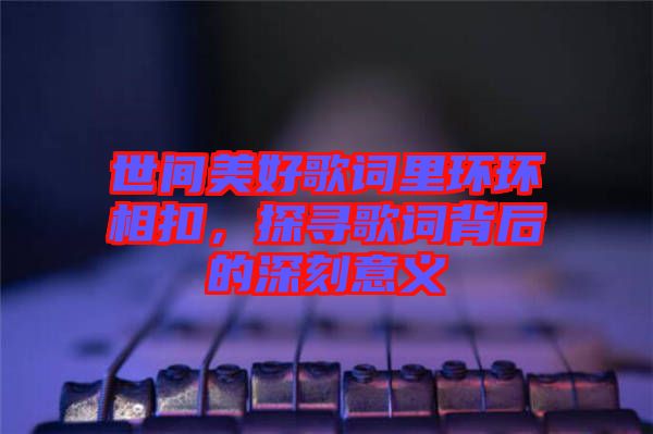 世間美好歌詞里環(huán)環(huán)相扣,探尋歌詞背后的深刻意義
