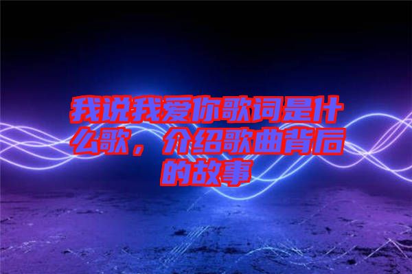 我說(shuō)我愛(ài)你歌詞是什么歌,介紹歌曲背后的故事