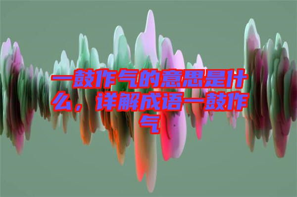 一鼓作氣的意思是什么，詳解成語一鼓作氣