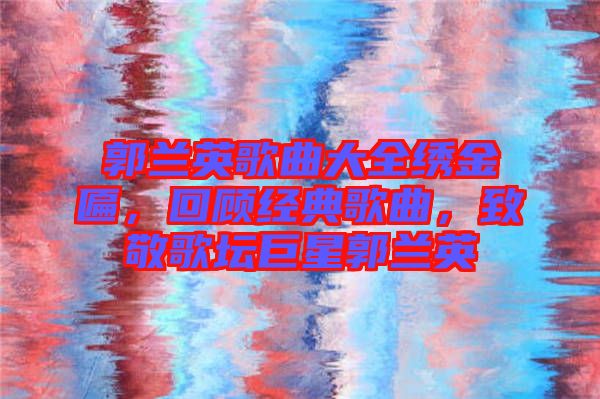 郭蘭英歌曲大全繡金匾，回顧經典歌曲，致敬歌壇巨星郭蘭英