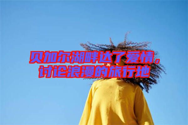 貝加爾湖畔達(dá)了愛(ài)情,討論浪漫的旅行地