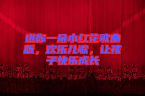 送你一朵小紅花歌曲版，歡樂兒歌，讓孩子快樂成長