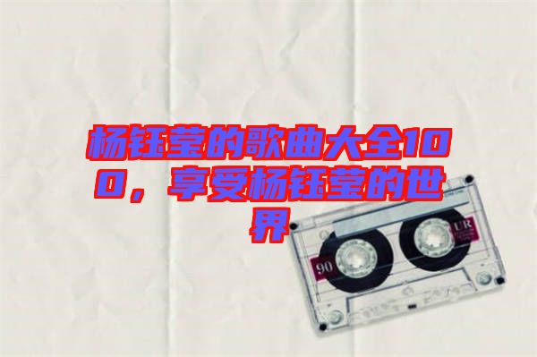 楊鈺瑩的歌曲大全100，享受楊鈺瑩的世界