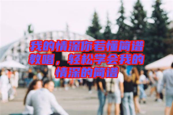 我的情深你若懂簡(jiǎn)譜教唱,輕松學(xué)會(huì)我的情深的簡(jiǎn)譜