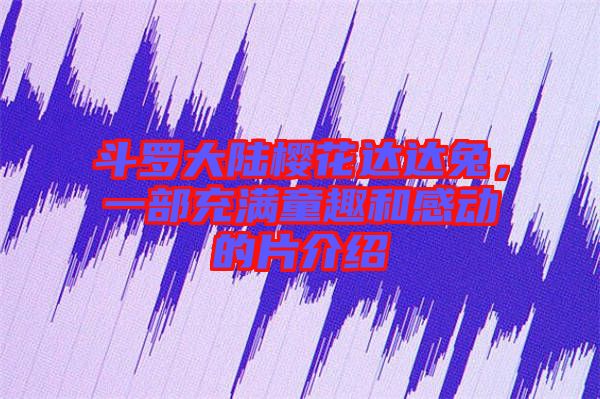 斗羅大陸櫻花達(dá)達(dá)兔,一部充滿(mǎn)童趣和感動(dòng)的片介紹