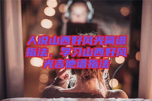 人說(shuō)山西好風(fēng)光簡(jiǎn)譜指法,學(xué)習(xí)山西好風(fēng)光吉他譜指法