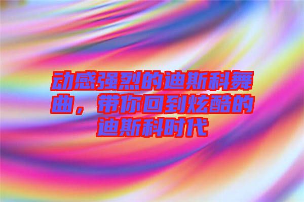 動(dòng)感強(qiáng)烈的迪斯科舞曲,帶你回到炫酷的迪斯科時(shí)代