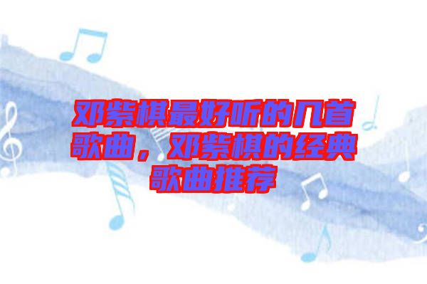 鄧紫棋最好聽的幾首歌曲,鄧紫棋的經典歌曲推薦