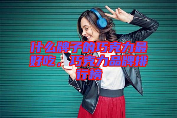 什么牌子的巧克力最好吃，巧克力品牌排行榜