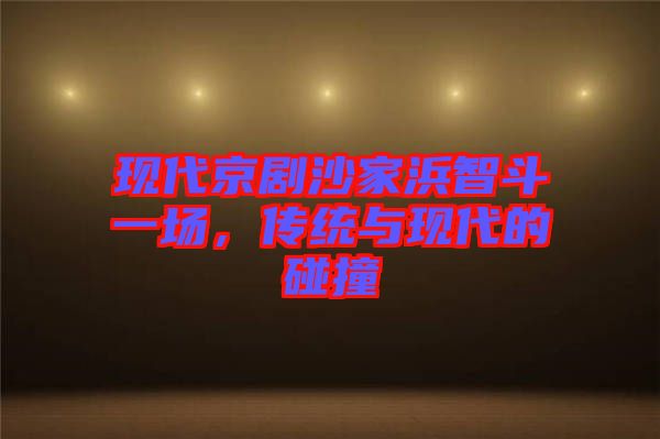 現代京劇沙家浜智斗一場,傳統與現代的碰撞