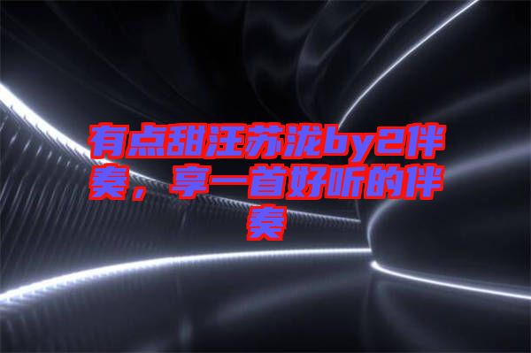 有點(diǎn)甜汪蘇瀧by2伴奏,享一首好聽的伴奏