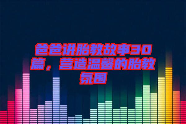 爸爸講胎教故事30篇，營造溫馨的胎教氛圍