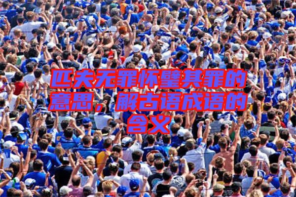 匹夫無(wú)罪懷璧其罪的意思,解古語(yǔ)成語(yǔ)的含義
