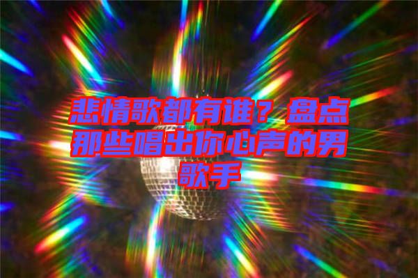 悲情歌都有誰(shuí)?盤(pán)點(diǎn)那些唱出你心聲的男歌手