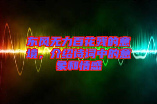 東風(fēng)無力百花殘的意境,介紹詩詞中的意象和情感