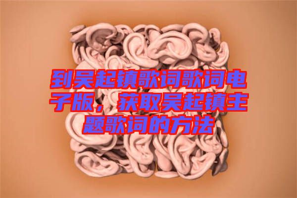 到吳起鎮(zhèn)歌詞歌詞電子版，獲取吳起鎮(zhèn)主題歌詞的方法