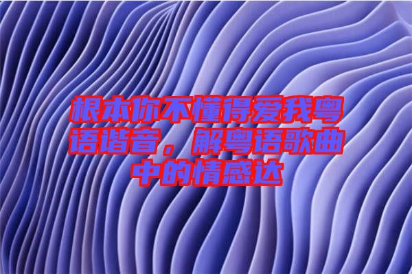 根本你不懂得愛我粵語諧音，解粵語歌曲中的情感達