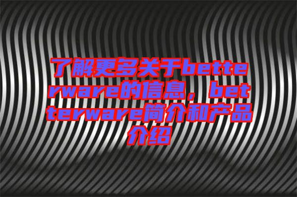 了解更多關(guān)于betterware的信息,betterware簡介和產(chǎn)品介紹
