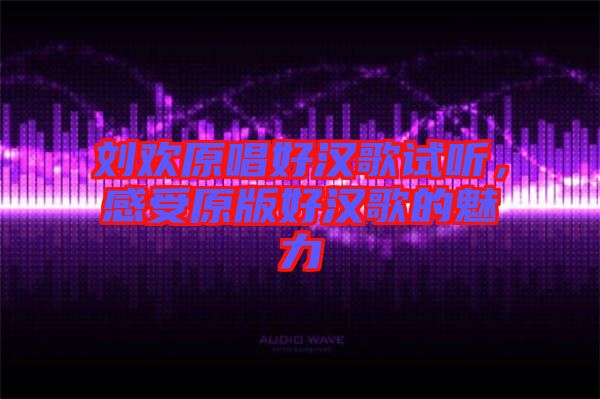 劉歡原唱好漢歌試聽，感受原版好漢歌的魅力