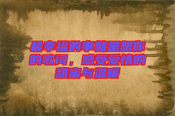 最幸福的事就是想你的歌詞,感受愛情的甜蜜與溫暖