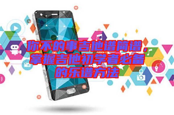 你不的事吉他譜簡譜,掌握吉他初學者必備的樂譜方法